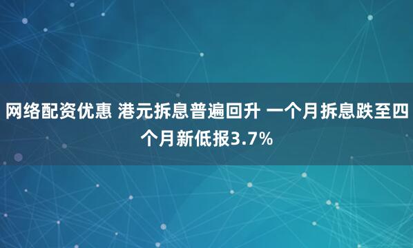 网络配资优惠 港元拆息普遍回升 一个月拆息跌至四个月新低报3.7%