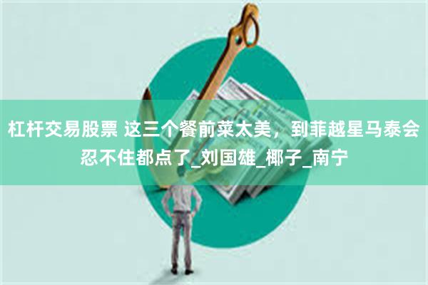 杠杆交易股票 这三个餐前菜太美，到菲越星马泰会忍不住都点了_刘国雄_椰子_南宁