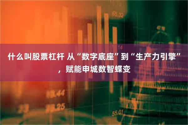 什么叫股票杠杆 从“数字底座”到“生产力引擎”，赋能申城数智蝶变