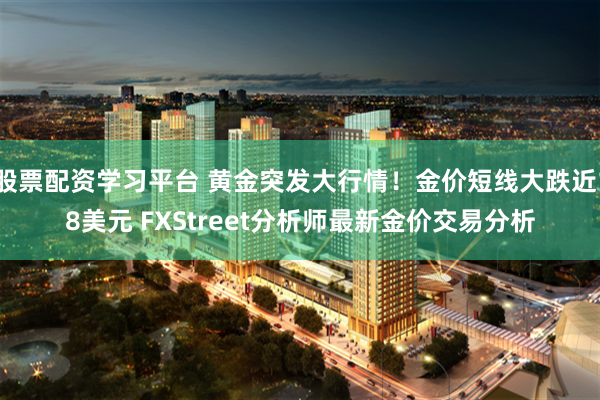 股票配资学习平台 黄金突发大行情！金价短线大跌近18美元 FXStreet分析师最新金价交易分析