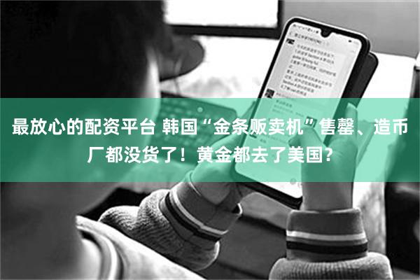 最放心的配资平台 韩国“金条贩卖机”售罄、造币厂都没货了！黄金都去了美国？
