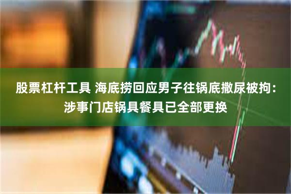 股票杠杆工具 海底捞回应男子往锅底撒尿被拘：涉事门店锅具餐具已全部更换