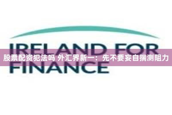 股票配资犯法吗 外汇界新一：先不要妄自揣测阻力