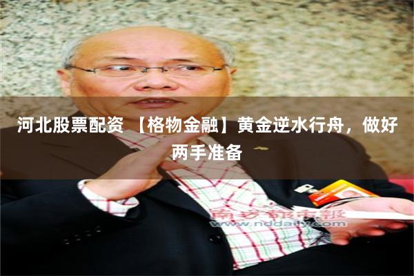 河北股票配资 【格物金融】黄金逆水行舟，做好两手准备