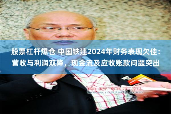 股票杠杆爆仓 中国铁建2024年财务表现欠佳：营收与利润双降，现金流及应收账款问题突出