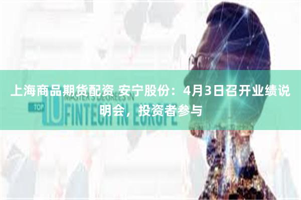 上海商品期货配资 安宁股份：4月3日召开业绩说明会，投资者参与