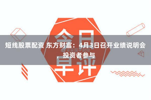短线股票配资 东方财富：4月3日召开业绩说明会，投资者参与