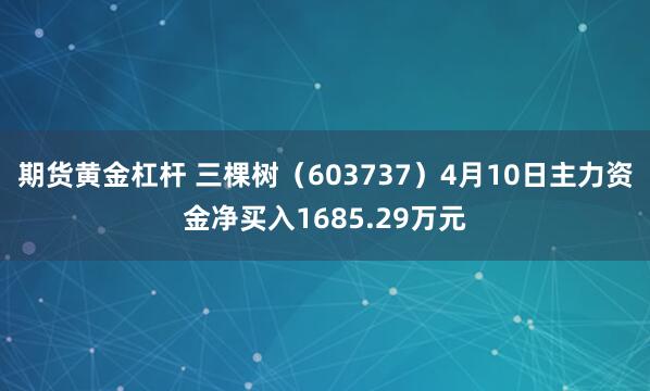 期货黄金杠杆 三棵树（603737）4月10日主力资金净买入1685.29万元