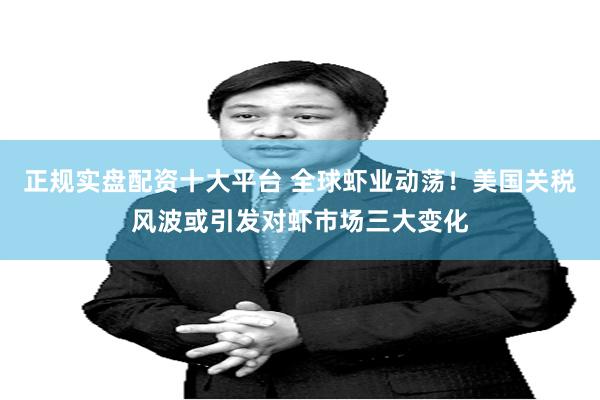 正规实盘配资十大平台 全球虾业动荡！美国关税风波或引发对虾市场三大变化