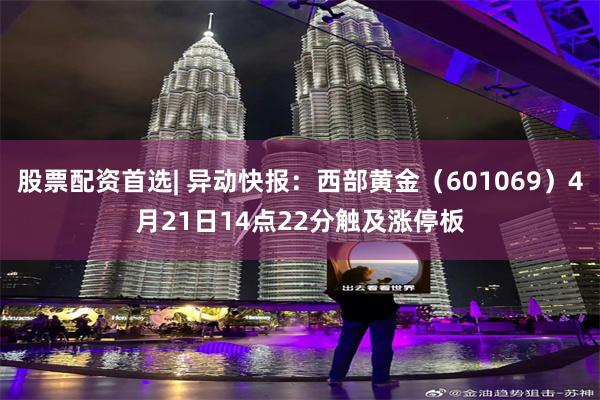 股票配资首选| 异动快报：西部黄金（601069）4月21日14点22分触及涨停板
