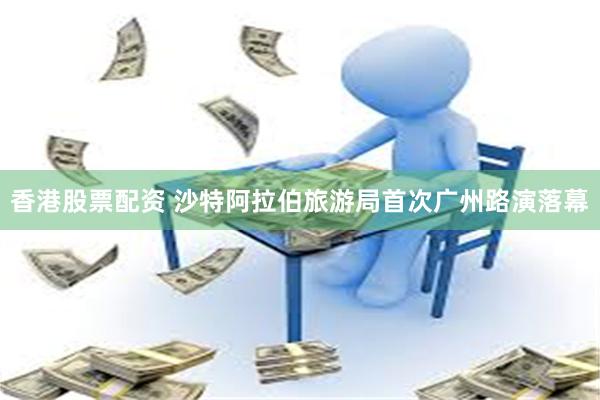 香港股票配资 沙特阿拉伯旅游局首次广州路演落幕
