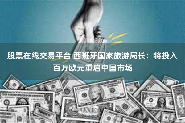 股票在线交易平台 西班牙国家旅游局长：将投入百万欧元重启中国市场