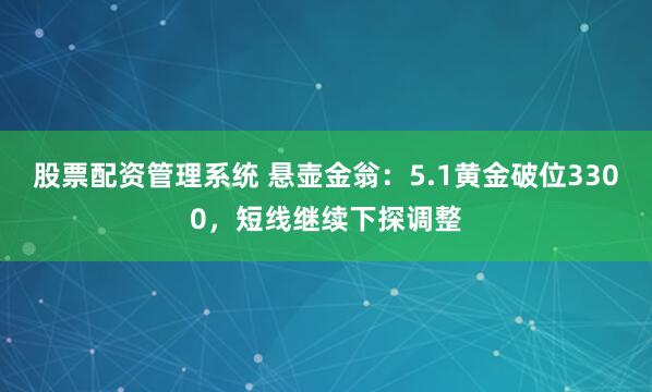 股票配资管理系统 悬壶金翁：5.1黄金破位3300，短线继续下探调整