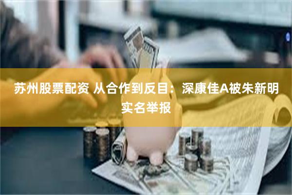 苏州股票配资 从合作到反目：深康佳A被朱新明实名举报