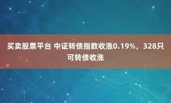 买卖股票平台 中证转债指数收涨0.19%，328只可转债收涨