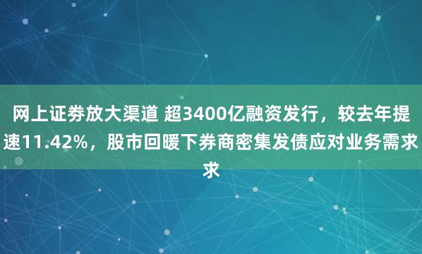 网上证劵放大渠道 超3400亿融资发行，较去年提速11.42%，股市回暖下券商密集发债应对业务需求