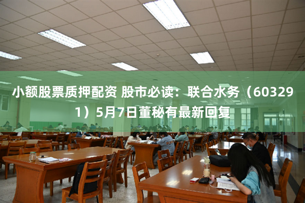 小额股票质押配资 股市必读：联合水务（603291）5月7日董秘有最新回复