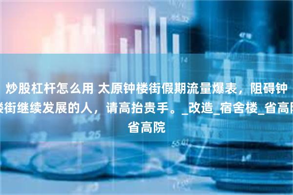 炒股杠杆怎么用 太原钟楼街假期流量爆表，阻碍钟楼街继续发展的人，请高抬贵手。_改造_宿舍楼_省高院
