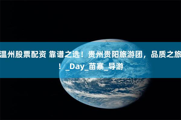 温州股票配资 靠谱之选！贵州贵阳旅游团，品质之旅！_Day_苗寨_导游