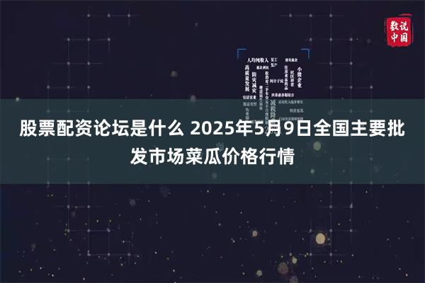 股票配资论坛是什么 2025年5月9日全国主要批发市场菜瓜价格行情