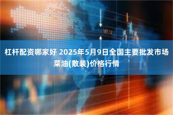 杠杆配资哪家好 2025年5月9日全国主要批发市场菜油(散装)价格行情