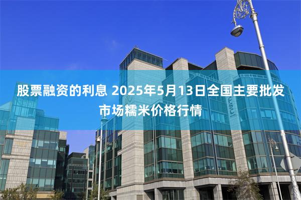 股票融资的利息 2025年5月13日全国主要批发市场糯米价格行情