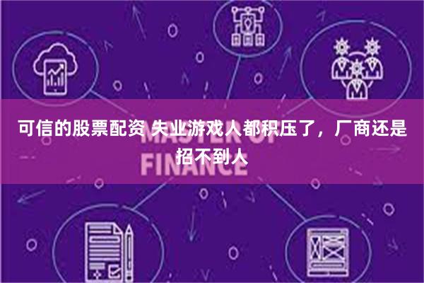 可信的股票配资 失业游戏人都积压了，厂商还是招不到人