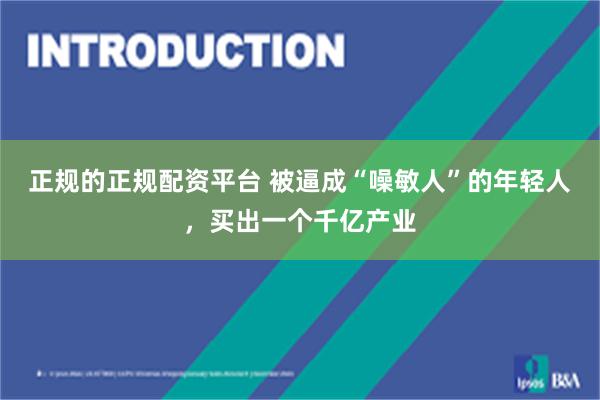 正规的正规配资平台 被逼成“噪敏人”的年轻人，买出一个千亿产业