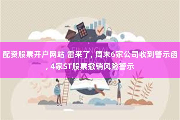 配资股票开户网站 雷来了, 周末6家公司收到警示函, 4家ST股票撤销风险警示