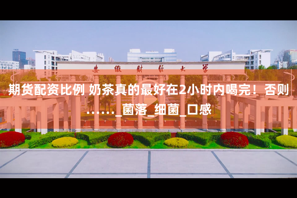 期货配资比例 奶茶真的最好在2小时内喝完！否则……_菌落_细菌_口感