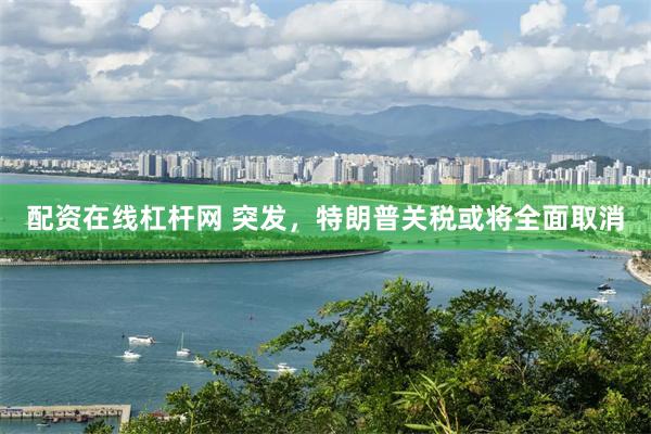 配资在线杠杆网 突发，特朗普关税或将全面取消