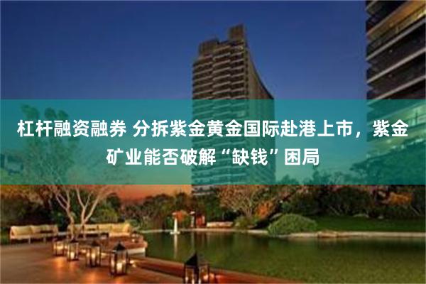 杠杆融资融券 分拆紫金黄金国际赴港上市，紫金矿业能否破解“缺钱”困局