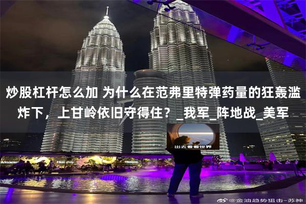 炒股杠杆怎么加 为什么在范弗里特弹药量的狂轰滥炸下，上甘岭依旧守得住？_我军_阵地战_美军