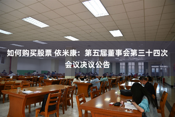 如何购买股票 依米康：第五届董事会第三十四次会议决议公告