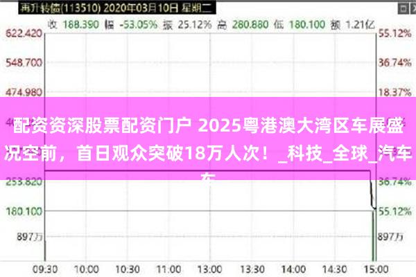 配资资深股票配资门户 2025粤港澳大湾区车展盛况空前，首日观众突破18万人次！_科技_全球_汽车