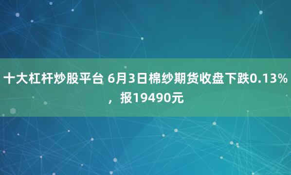 十大杠杆炒股平台 6月3日棉纱期货收盘下跌0.13%，报19490元