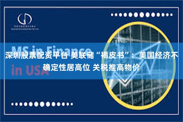 深圳股票配资平台 美联储“褐皮书”：美国经济不确定性居高位 关税推高物价