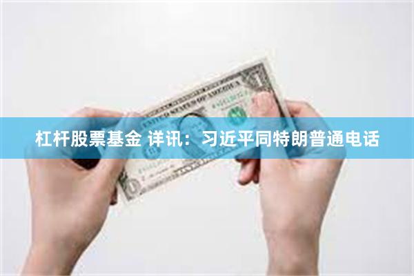 杠杆股票基金 详讯：习近平同特朗普通电话