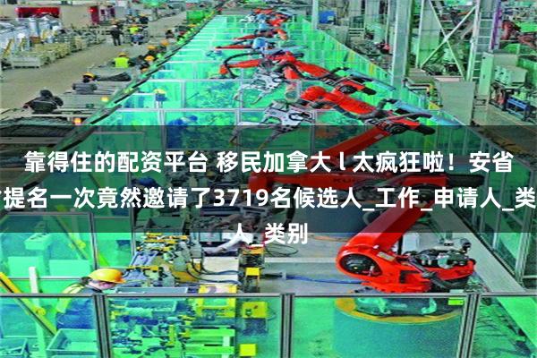 靠得住的配资平台 移民加拿大 l 太疯狂啦！安省省提名一次竟然邀请了3719名候选人_工作_申请人_类别