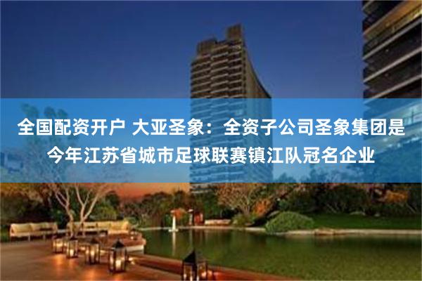 全国配资开户 大亚圣象：全资子公司圣象集团是今年江苏省城市足球联赛镇江队冠名企业