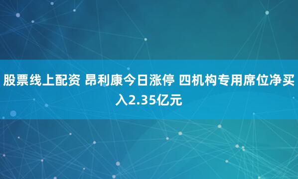 股票线上配资 昂利康今日涨停 四机构专用席位净买入2.35亿元