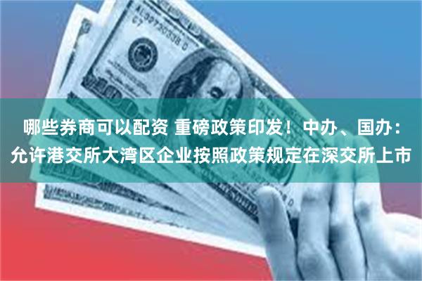 哪些券商可以配资 重磅政策印发！中办、国办：允许港交所大湾区企业按照政策规定在深交所上市