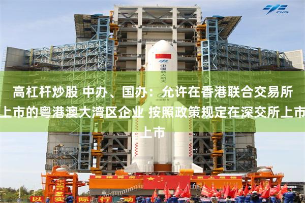 高杠杆炒股 中办、国办：允许在香港联合交易所上市的粤港澳大湾区企业 按照政策规定在深交所上市
