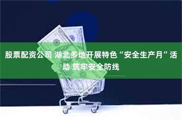 股票配资公司 湖北多地开展特色“安全生产月”活动 筑牢安全防线