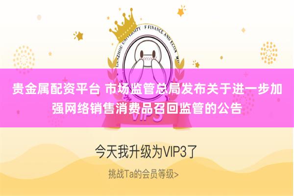 贵金属配资平台 市场监管总局发布关于进一步加强网络销售消费品召回监管的公告