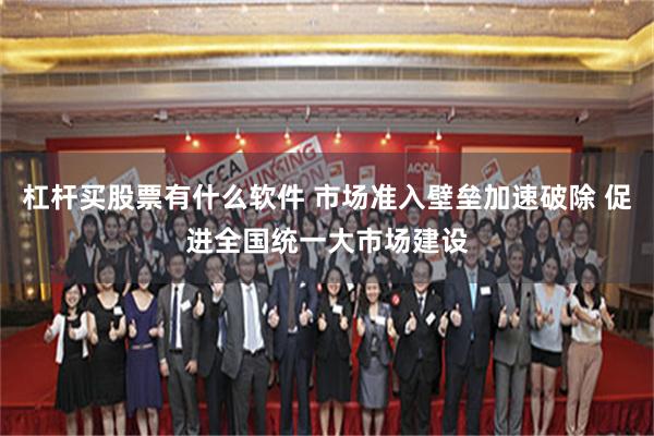 杠杆买股票有什么软件 市场准入壁垒加速破除 促进全国统一大市场建设