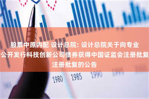 股票中原内配 设计总院: 设计总院关于向专业投资者公开发行科技创新公司债券获得中国证监会注册批复的公告