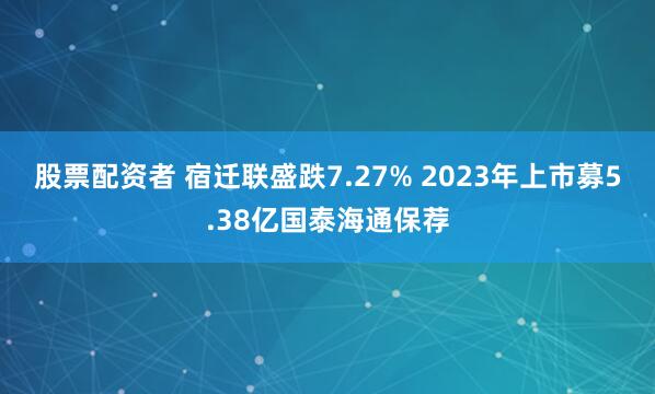 股票配资者 宿迁联盛跌7.27% 2023年上市募5.38亿国泰海通保荐