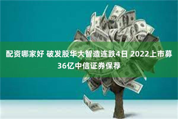 配资哪家好 破发股华大智造连跌4日 2022上市募36亿中信证券保荐
