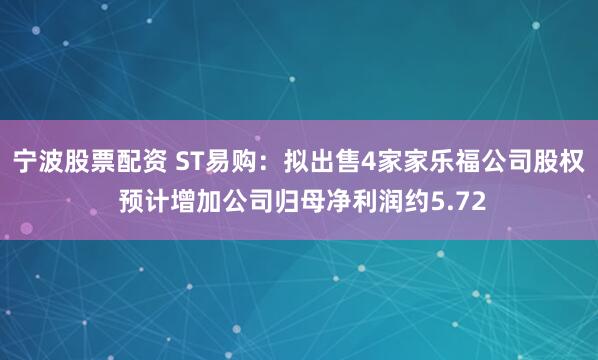 宁波股票配资 ST易购：拟出售4家家乐福公司股权 预计增加公司归母净利润约5.72